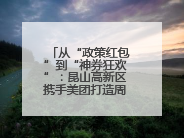 从“政策红包”到“神券狂欢”：昆山高新区携手美团打造周末消费新场景