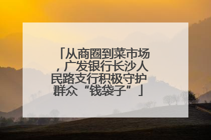 从商圈到菜市场，广发银行长沙人民路支行积极守护群众“钱袋子”