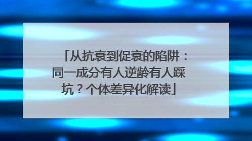 从抗衰到促衰的陷阱：同一成分有人逆龄有人踩坑？个体差异化解读