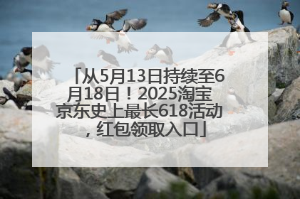 从5月13日持续至6月18日！2025淘宝京东史上最长618活动，红包领取入口