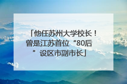 他任苏州大学校长！曾是江苏首位“80后”设区市副市长