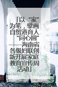以“家”为笔，擘画自贸港育人“同心圆”——海南省各级妇联创新开展家庭教育宣传周活动
