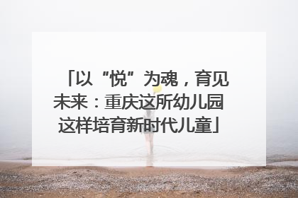 以“悦”为魂，育见未来：重庆这所幼儿园这样培育新时代儿童