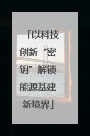 以科技创新“密钥”解锁能源基建新境界