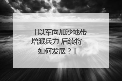以军向加沙地带增派兵力 后续将如何发展？