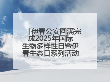 伊春公安圆满完成2025年国际生物多样性日暨伊春生态日系列活动安保工作