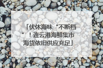 伏休海味“不断档”！连云港海鲜集市海货依旧供应充足