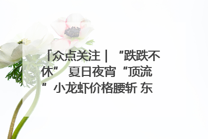 众点关注｜“跌跌不休” 夏日夜宵“顶流”小龙虾价格腰斩 东营人的快乐来了