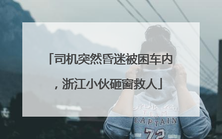司机突然昏迷被困车内，浙江小伙砸窗救人