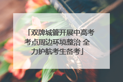 双牌城管开展中高考考点周边环境整治 全力护航考生备考