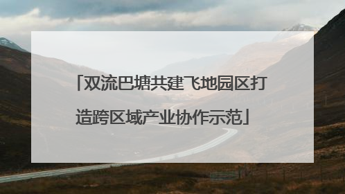 双流巴塘共建飞地园区打造跨区域产业协作示范