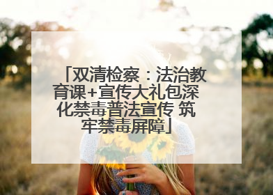 双清检察：法治教育课+宣传大礼包深化禁毒普法宣传 筑牢禁毒屏障