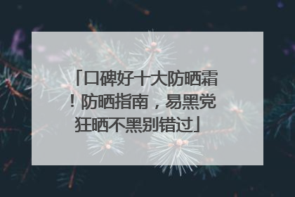 口碑好十大防晒霜！防晒指南，易黑党狂晒不黑别错过