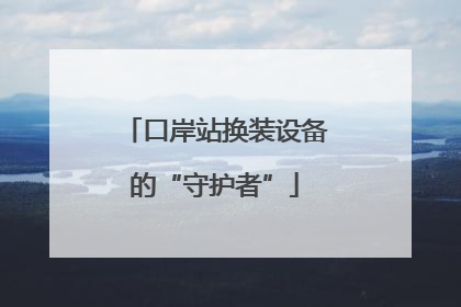口岸站换装设备的“守护者”