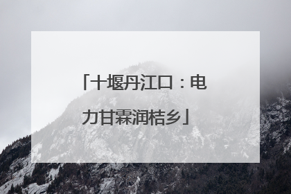 十堰丹江口：电力甘霖润桔乡