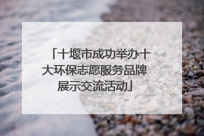 十堰市成功举办十大环保志愿服务品牌展示交流活动
