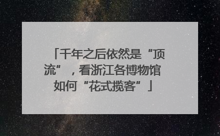 千年之后依然是“顶流”，看浙江各博物馆如何“花式揽客”