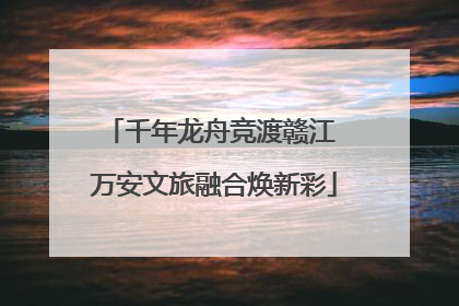 千年龙舟竞渡赣江 万安文旅融合焕新彩