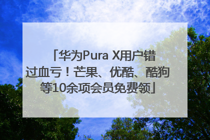华为Pura X用户错过血亏！芒果、优酷、酷狗等10余项会员免费领