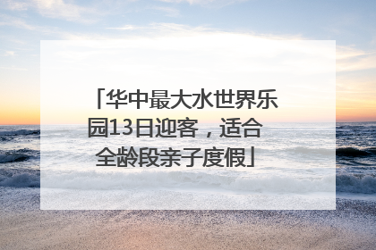 华中最大水世界乐园13日迎客，适合全龄段亲子度假