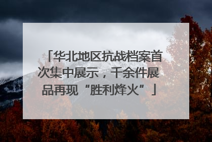华北地区抗战档案首次集中展示，千余件展品再现“胜利烽火”