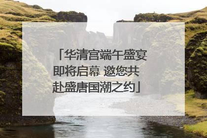 华清宫端午盛宴即将启幕 邀您共赴盛唐国潮之约