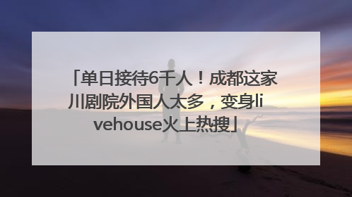 单日接待6千人！成都这家川剧院外国人太多，变身livehouse火上热搜