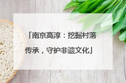 南京高淳：挖掘村落传承，守护非遗文化