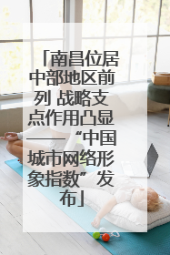 南昌位居中部地区前列 战略支点作用凸显——“中国城市网络形象指数”发布