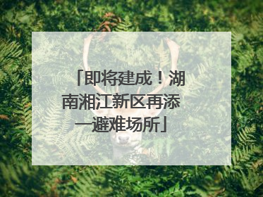 即将建成！湖南湘江新区再添一避难场所