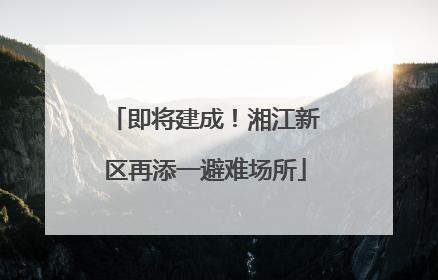 即将建成！湘江新区再添一避难场所