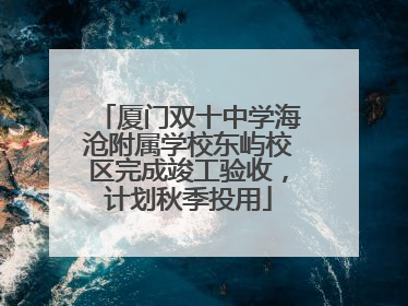 厦门双十中学海沧附属学校东屿校区完成竣工验收，计划秋季投用