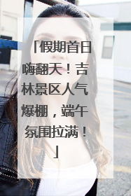 假期首日嗨翻天！吉林景区人气爆棚，端午氛围拉满！