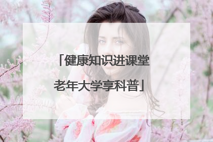 健康知识进课堂 老年大学享科普