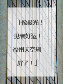 像极光！见者好运！福州天空刷屏了！