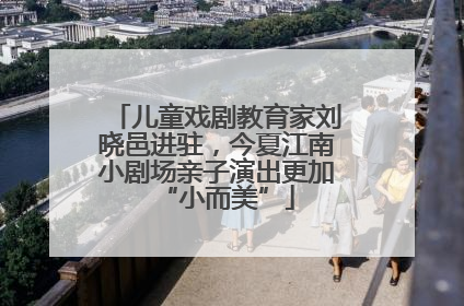 儿童戏剧教育家刘晓邑进驻，今夏江南小剧场亲子演出更加“小而美”