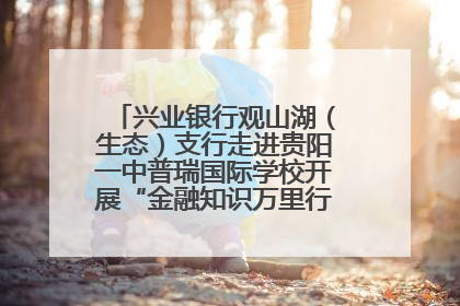 兴业银行观山湖（生态）支行走进贵阳一中普瑞国际学校开展“金融知识万里行”宣传活动