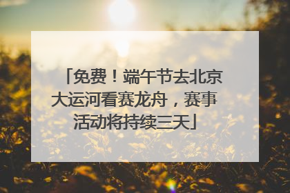 免费！端午节去北京大运河看赛龙舟，赛事活动将持续三天