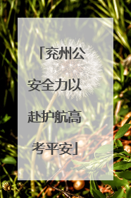 兖州公安全力以赴护航高考平安