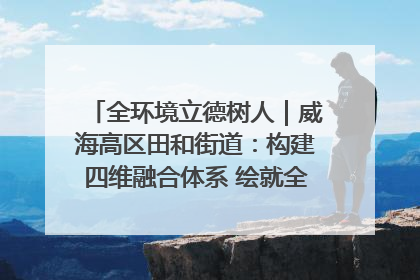 全环境立德树人｜威海高区田和街道：构建四维融合体系 绘就全环境立德树人新画卷