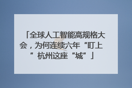 全球人工智能高规格大会，为何连续六年“盯上”杭州这座“城”