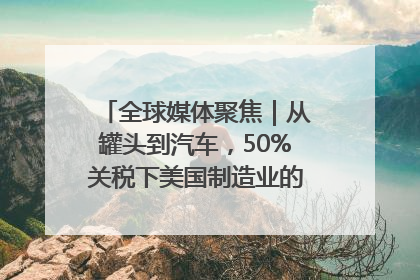 全球媒体聚焦｜从罐头到汽车，50%关税下美国制造业的“生死劫”