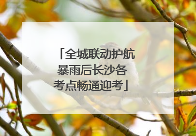 全城联动护航 暴雨后长沙各考点畅通迎考