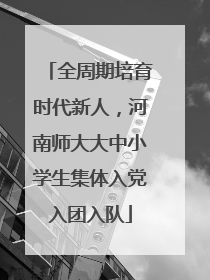 全周期培育时代新人，河南师大大中小学生集体入党入团入队