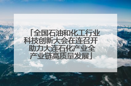 全国石油和化工行业科技创新大会在连召开 助力大连石化产业全产业链高质量发展
