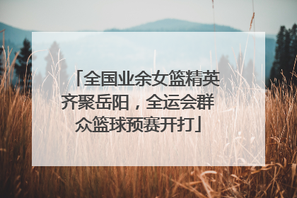 全国业余女篮精英齐聚岳阳，全运会群众篮球预赛开打