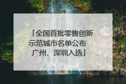 全国首批零售创新示范城市名单公布 广州、深圳入选