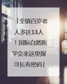 全镇百岁老人多达13人！国际自然医学会来这里探寻长寿密码