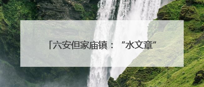 六安但家庙镇：“水文章” 绘就“和美乡村”新画卷