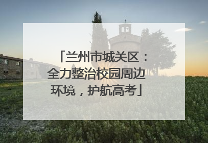 兰州市城关区：全力整治校园周边环境，护航高考